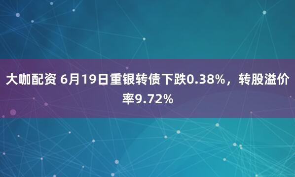 大咖配资 6月19日重银转债下跌0.38%，转股溢价率9.72%