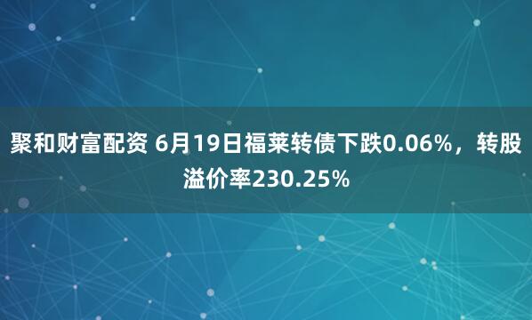 聚和财富配资 6月19日福莱转债下跌0.06%，转股溢价率230.25%