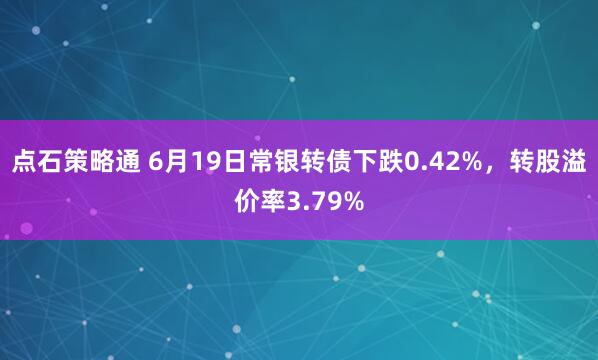 点石策略通 6月19日常银转债下跌0.42%,转股溢价率3.79%
