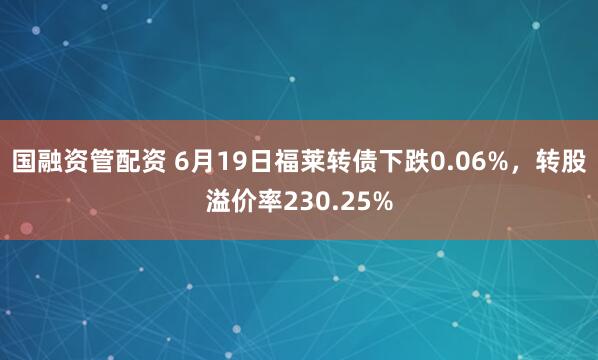 国融资管配资 6月19日福莱转债下跌0.06%，转股溢价率230.25%