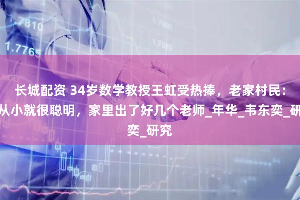 长城配资 34岁数学教授王虹受热捧，老家村民：她从小就很聪明，家里出了好几个老师_年华_韦东奕_研究