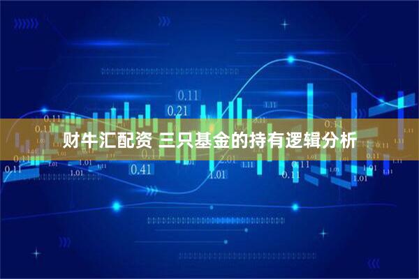 财牛汇配资 三只基金的持有逻辑分析