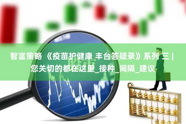 智富策略 《疫苗护健康 丰台答疑录》系列 三 | 您关切的都在这里_接种_间隔_建议
