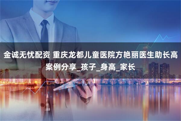 金诚无忧配资 重庆龙都儿童医院方艳丽医生助长高案例分享_孩子_身高_家长