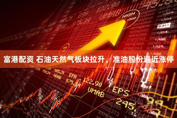 富港配资 石油天然气板块拉升，准油股份逼近涨停