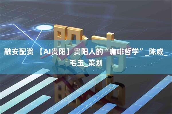 融安配资 【AI贵阳】贵阳人的“咖啡哲学”_陈威_毛玉_策划