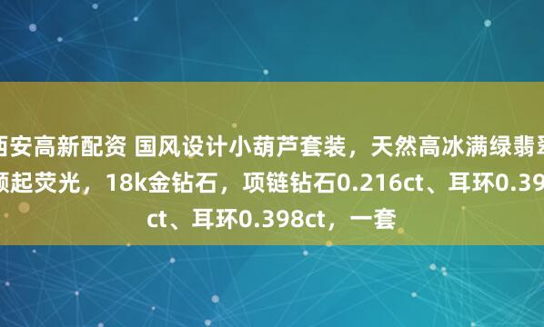 西安高新配资 国风设计小葫芦套装，天然高冰满绿翡翠葫芦，颗颗起荧光，18k金钻石，项链钻石0.216ct、耳环0.398ct，一套