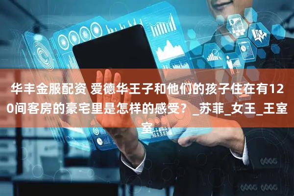 华丰金服配资 爱德华王子和他们的孩子住在有120间客房的豪宅里是怎样的感受？_苏菲_女王_王室