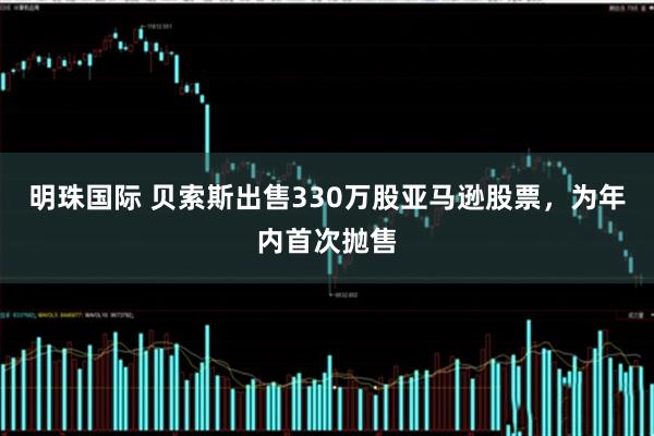 明珠国际 贝索斯出售330万股亚马逊股票,为年内首次抛售