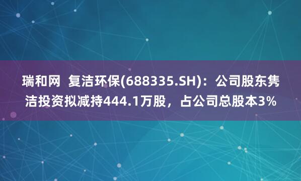 瑞和网  复洁环保(688335.SH)：公司股东隽洁投资拟减持444.1万股，占公司总股本3%