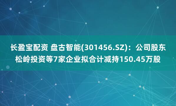 长盈宝配资 盘古智能(301456.SZ)：公司股东松岭投资等7家企业拟合计减持150.45万股