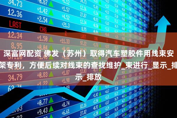 深富网配资 佛发（苏州）取得汽车塑胶件用线束安装架专利，方便后续对线束的查找维护_束进行_显示_排放