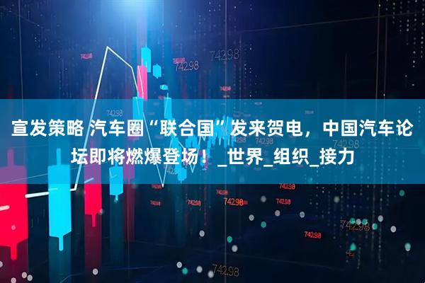 宣发策略 汽车圈“联合国”发来贺电，中国汽车论坛即将燃爆登场！_世界_组织_接力