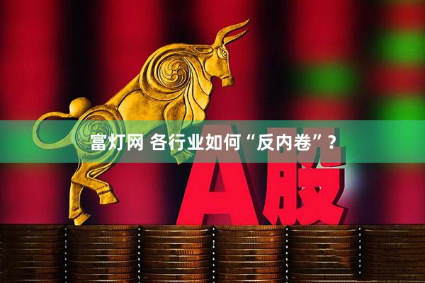 富灯网 各行业如何“反内卷”？