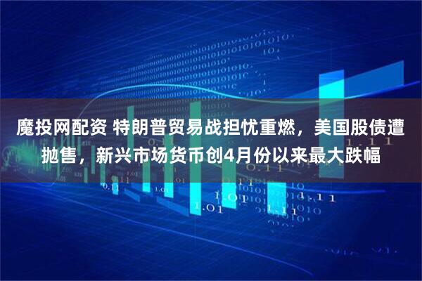 魔投网配资 特朗普贸易战担忧重燃,美国股债遭抛售,新兴市场货币创4月份以来最大跌幅