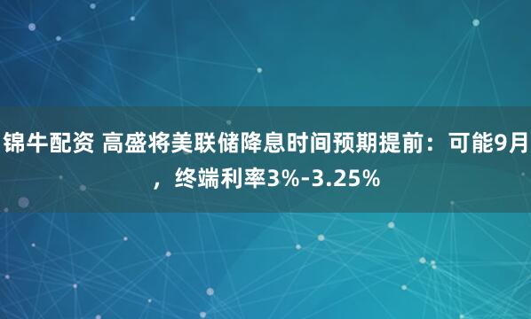 锦牛配资 高盛将美联储降息时间预期提前:可能9月,终端利率3%-3.25%