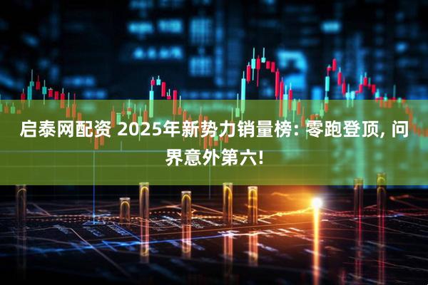 启泰网配资 2025年新势力销量榜: 零跑登顶, 问界意外第六!