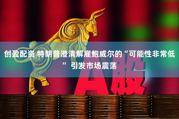 创盈配资 特朗普澄清解雇鲍威尔的“可能性非常低” 引发市场震荡