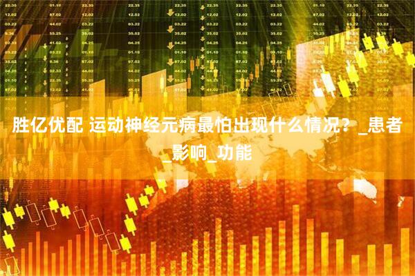 胜亿优配 运动神经元病最怕出现什么情况？_患者_影响_功能