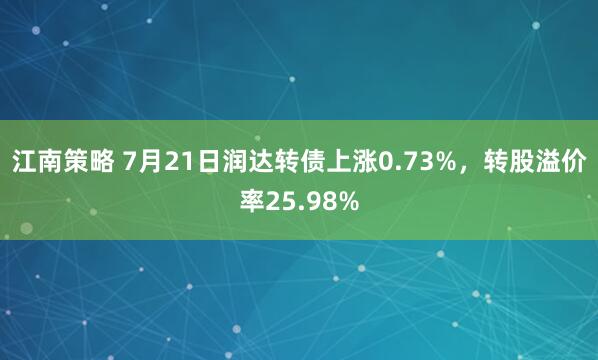 江南策略 7月21日润达转债上涨0.73%，转股溢价率25.98%