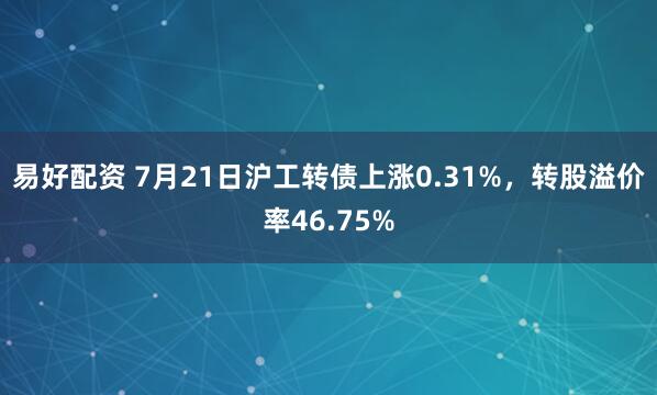 易好配资 7月21日沪工转债上涨0.31%，转股溢价率46.75%