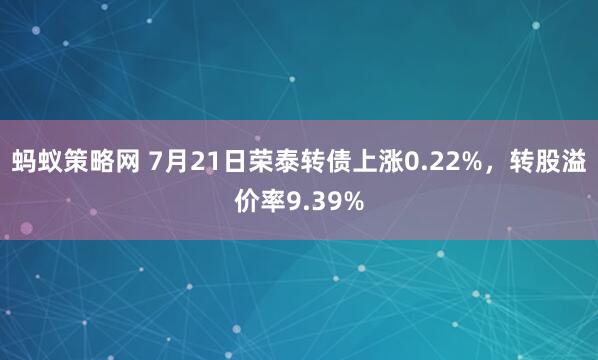 蚂蚁策略网 7月21日荣泰转债上涨0.22%，转股溢价率9.39%