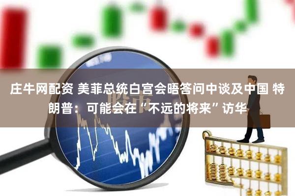 庄牛网配资 美菲总统白宫会晤答问中谈及中国 特朗普：可能会在“不远的将来”访华
