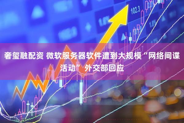 奢玺融配资 微软服务器软件遭到大规模“网络间谍活动” 外交部回应