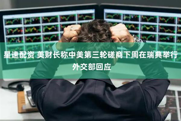 星速配资 美财长称中美第三轮磋商下周在瑞典举行 外交部回应
