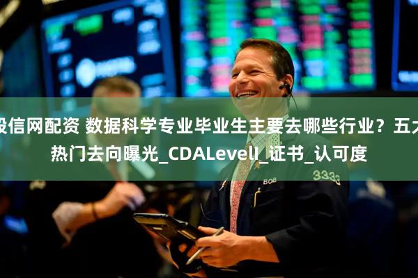 股信网配资 数据科学专业毕业生主要去哪些行业？五大热门去向曝光_CDALevelI_证书_认可度