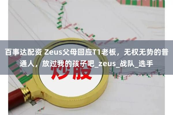 百事达配资 Zeus父母回应T1老板，无权无势的普通人，放过我的孩子吧_zeus_战队_选手