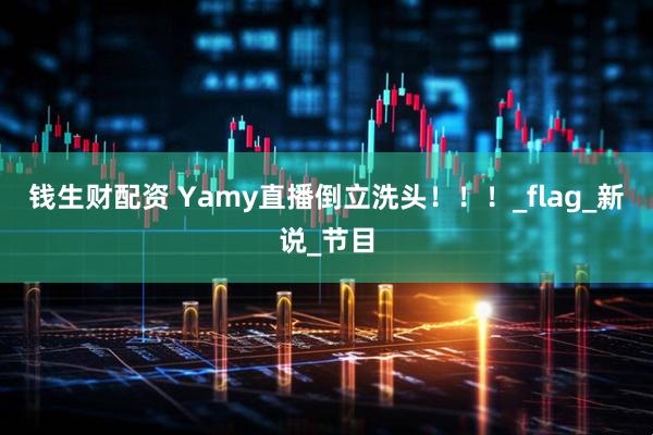 钱生财配资 Yamy直播倒立洗头！！！_flag_新说_节目