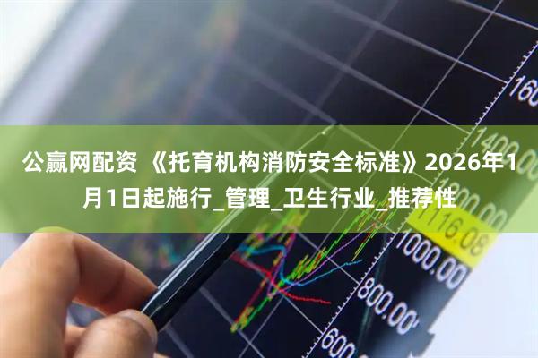 公赢网配资 《托育机构消防安全标准》2026年1月1日起施行_管理_卫生行业_推荐性