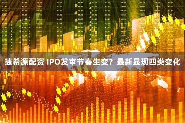 捷希源配资 IPO发审节奏生变？最新显现四类变化
