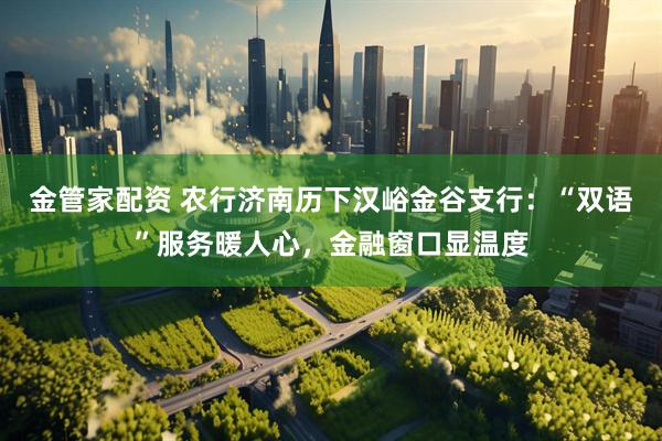 金管家配资 农行济南历下汉峪金谷支行:“双语”服务暖人心,金融窗口显温度