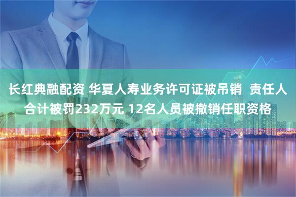 长红典融配资 华夏人寿业务许可证被吊销  责任人合计被罚232万元 12名人员被撤销任职资格