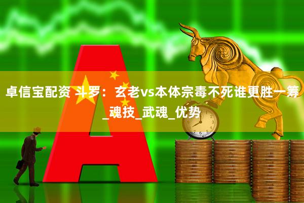 卓信宝配资 斗罗：玄老vs本体宗毒不死谁更胜一筹_魂技_武魂_优势