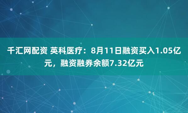 千汇网配资 英科医疗：8月11日融资买入1.05亿元，融资融券余额7.32亿元