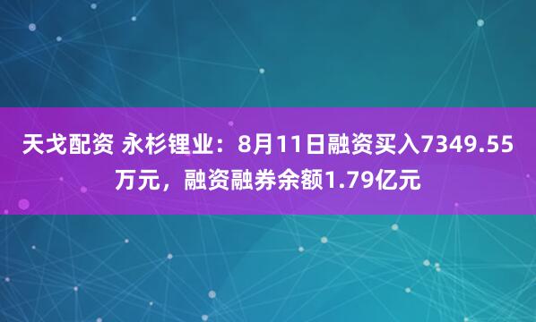 天戈配资 永杉锂业：8月11日融资买入7349.55万元，融资融券余额1.79亿元