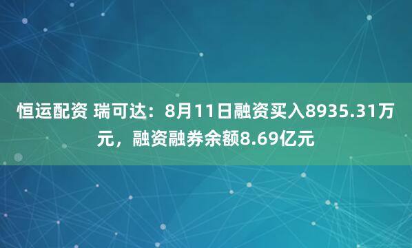 恒运配资 瑞可达：8月11日融资买入8935.31万元，融资融券余额8.69亿元