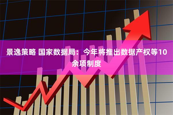 景逸策略 国家数据局：今年将推出数据产权等10余项制度