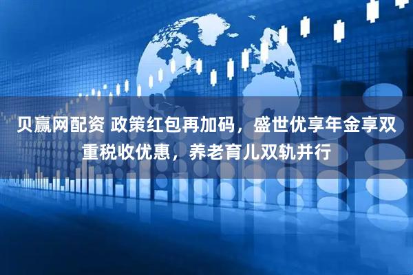 贝赢网配资 政策红包再加码，盛世优享年金享双重税收优惠，养老育儿双轨并行