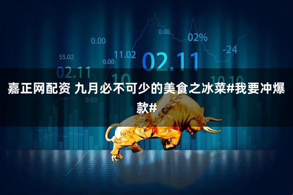 嘉正网配资 九月必不可少的美食之冰菜#我要冲爆款#