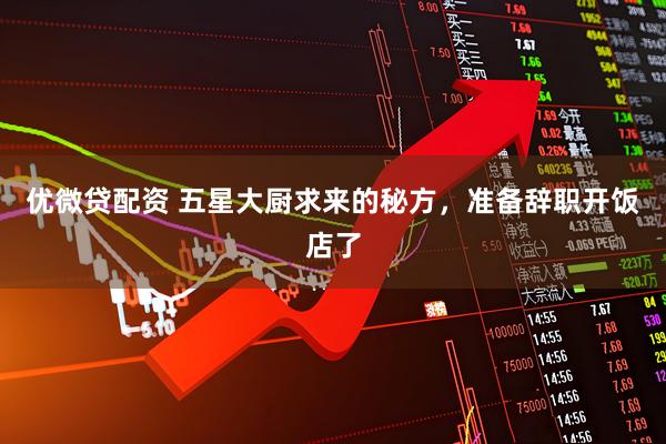 优微贷配资 五星大厨求来的秘方，准备辞职开饭店了