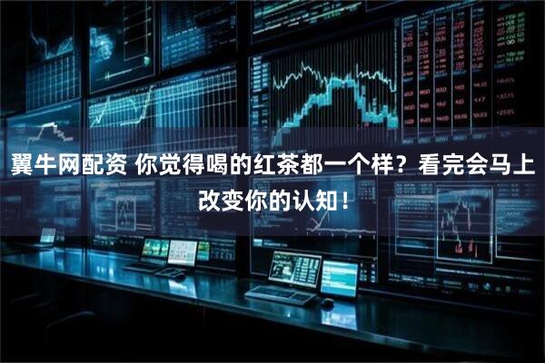 翼牛网配资 你觉得喝的红茶都一个样？看完会马上改变你的认知！